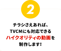 チラシさえあれば、TVCMにも対応できるハイクオリティの動画を制作します！